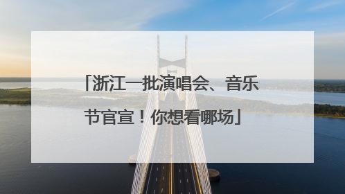 浙江一批演唱会、音乐节官宣！你想看哪场